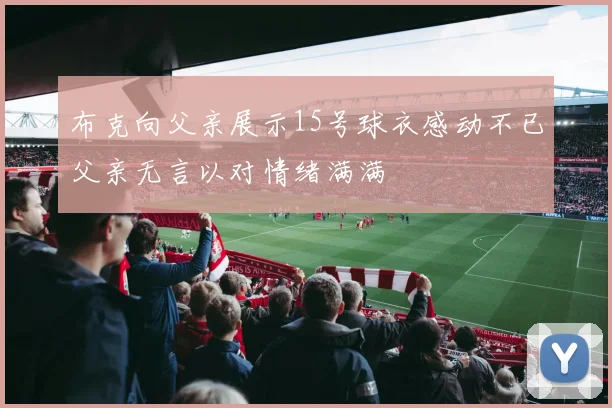 布克向父亲展示15号球衣感动不已父亲无言以对情绪满满