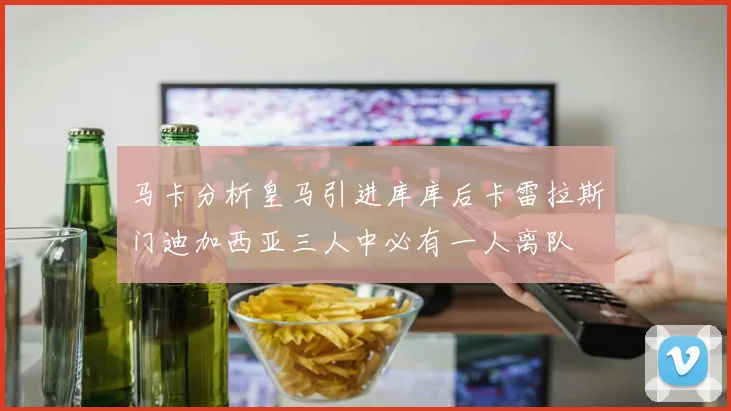 马卡分析皇马引进库库后卡雷拉斯门迪加西亚三人中必有一人离队