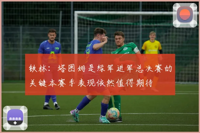 铁林：塔图姆是绿军进军总决赛的关键本赛季表现依然值得期待