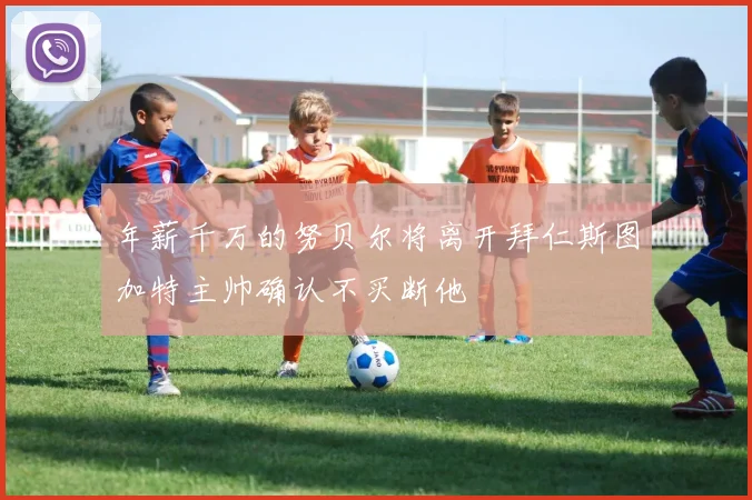 年薪千万的努贝尔将离开拜仁斯图加特主帅确认不买断他