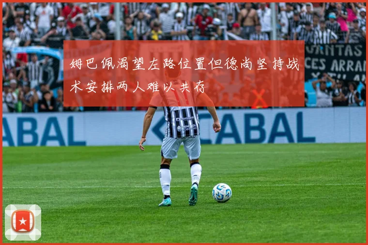 姆巴佩渴望左路位置但德尚坚持战术安排两人难以共存
