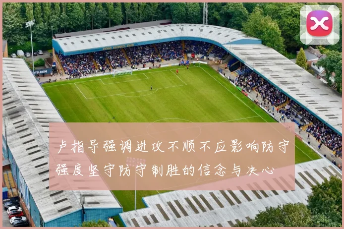 卢指导强调进攻不顺不应影响防守强度坚守防守制胜的信念与决心