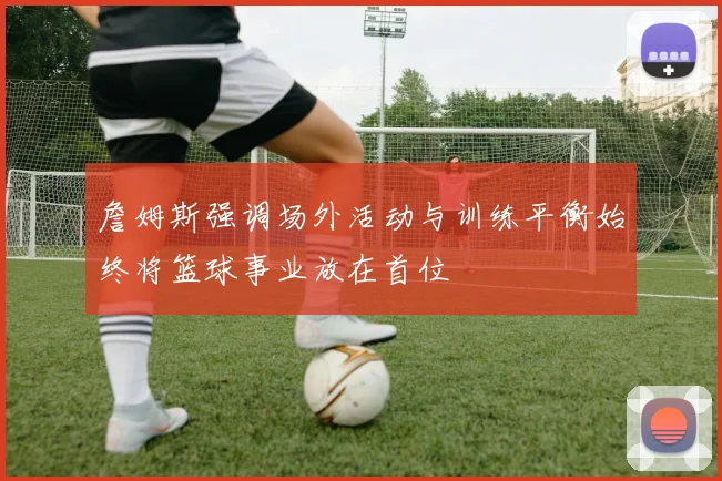 詹姆斯强调场外活动与训练平衡始终将篮球事业放在首位