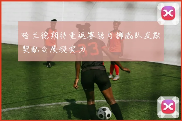 哈兰德期待重返赛场与挪威队友默契配合展现实力
