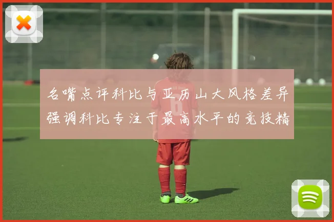 名嘴点评科比与亚历山大风格差异强调科比专注于最高水平的竞技精神