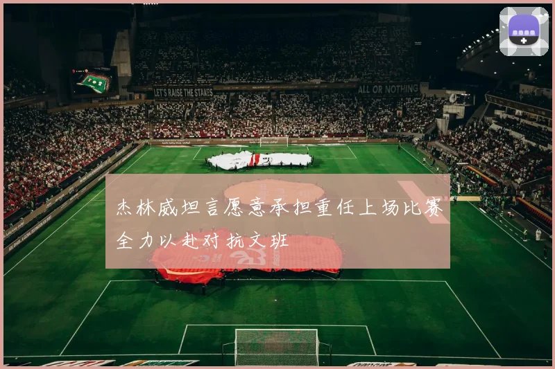 杰林威坦言愿意承担重任上场比赛全力以赴对抗文班