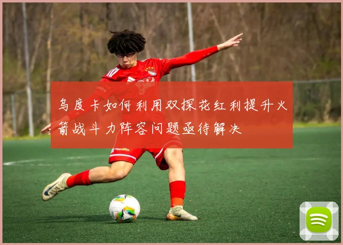乌度卡如何利用双探花红利提升火箭战斗力阵容问题亟待解决