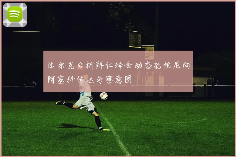 法尔克分析拜仁转会动态孔帕尼向阿塞科传达考察意图