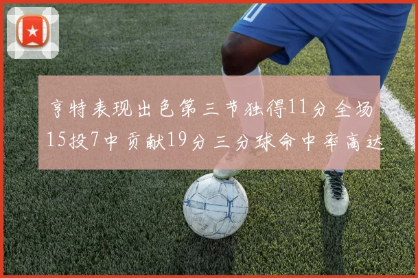 亨特表现出色第三节独得11分全场15投7中贡献19分三分球命中率高达375