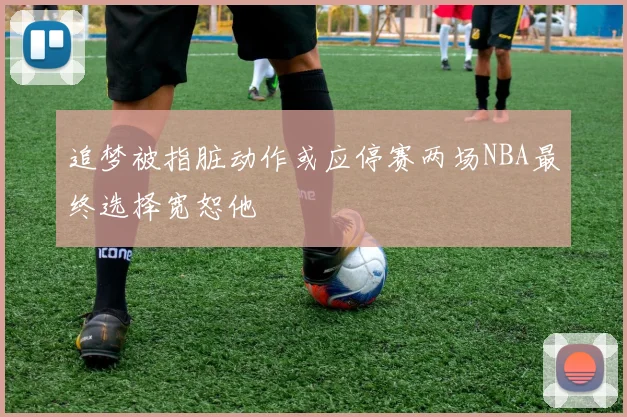 追梦被指脏动作或应停赛两场NBA最终选择宽恕他