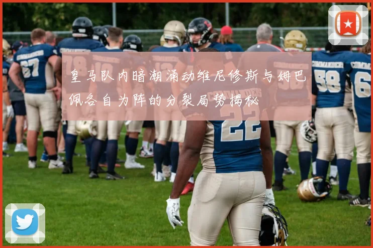 皇马队内暗潮涌动维尼修斯与姆巴佩各自为阵的分裂局势揭秘