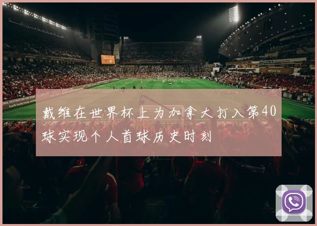 戴维在世界杯上为加拿大打入第40球实现个人首球历史时刻