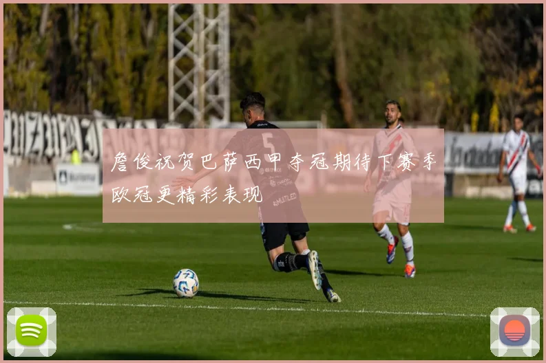 詹俊祝贺巴萨西甲夺冠期待下赛季欧冠更精彩表现