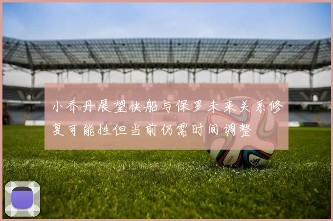 小乔丹展望快船与保罗未来关系修复可能性但当前仍需时间调整