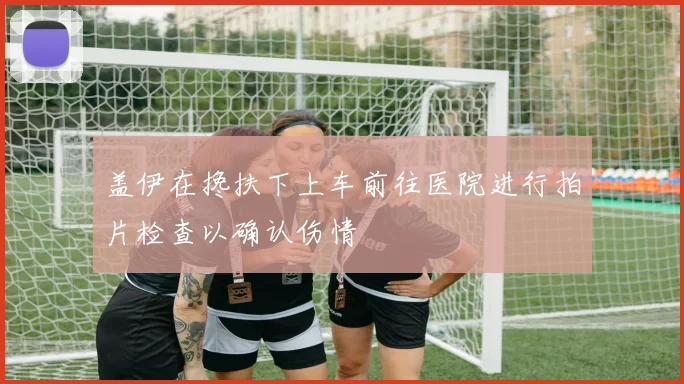 盖伊在搀扶下上车前往医院进行拍片检查以确认伤情