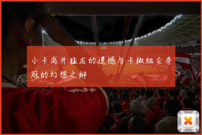 小卡离开猛龙的遗憾与卡椒组合夺冠的幻想之辩