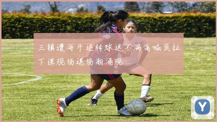 三镇遭海牛逆转球迷不满高喊莫拉下课现场退场潮涌现