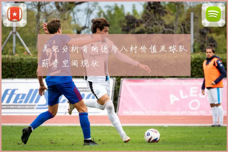 美记分析肯纳德与八村价值及球队薪资空间现状