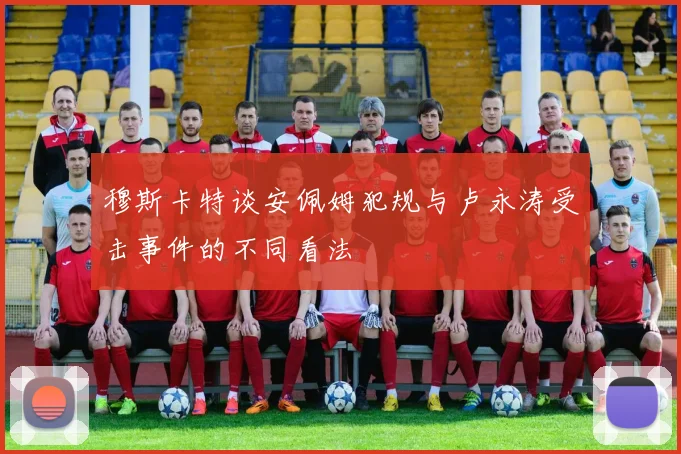 穆斯卡特谈安佩姆犯规与卢永涛受击事件的不同看法