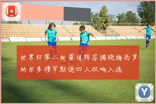 世界杯第二轮最佳阵容揭晓梅西罗纳尔多穆罕默德四人双响入选