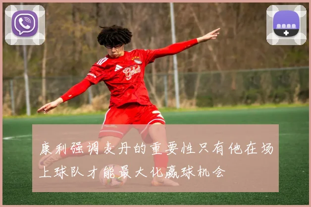 康利强调麦丹的重要性只有他在场上球队才能最大化赢球机会