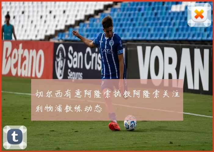 切尔西有意阿隆索执教阿隆索关注利物浦教练动态