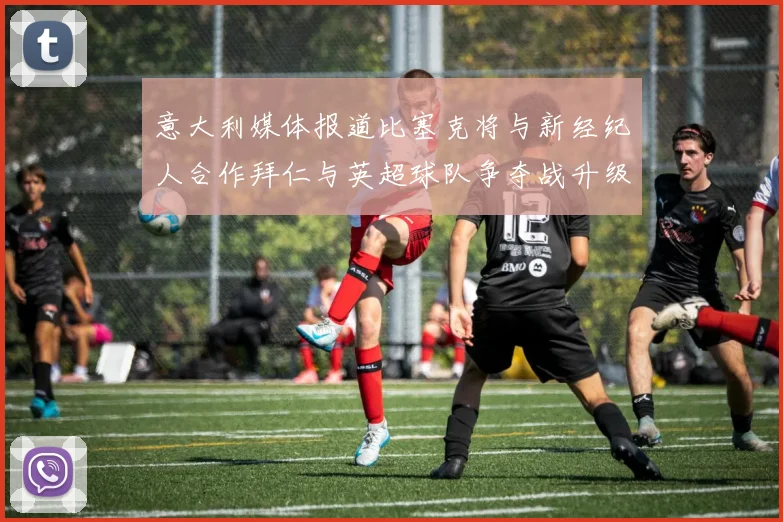 意大利媒体报道比塞克将与新经纪人合作拜仁与英超球队争夺战升级