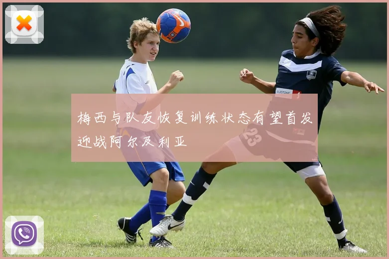 梅西与队友恢复训练状态有望首发迎战阿尔及利亚