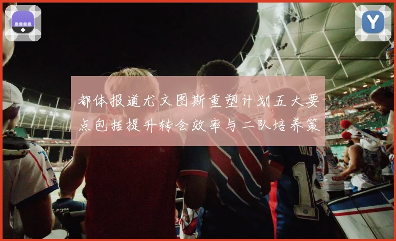 都体报道尤文图斯重塑计划五大要点包括提升转会效率与二队培养策略