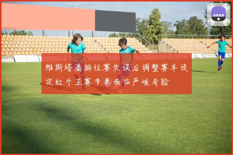 维斯塔潘排位赛失误后调整赛车设定红牛正赛节奏面临严峻考验