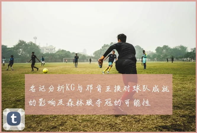 名记分析KG与邓肯互换对球队成就的影响及森林狼夺冠的可能性